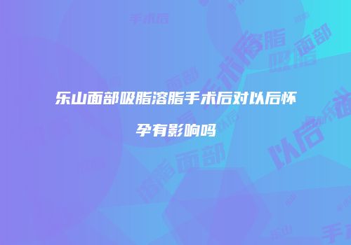 乐山面部吸脂溶脂手术后对以后怀孕有影响吗