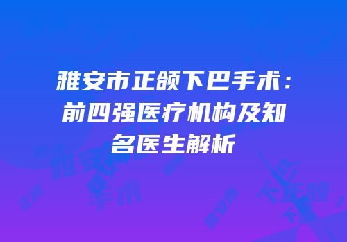 雅安市正颌下巴手术：前四强医疗机构及知名医生解析