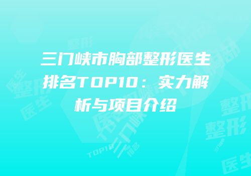 三门峡市胸部整形医生排名TOP10：实力解析与项目介绍