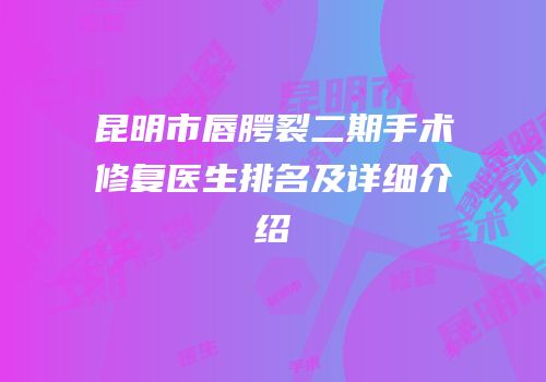昆明市唇腭裂二期手术修复医生排名及详细介绍