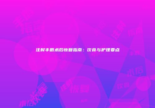 注射丰唇术后恢复指南：饮食与护理要点