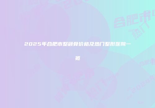 2025年合肥市整颧骨价格及热门整形医院一览