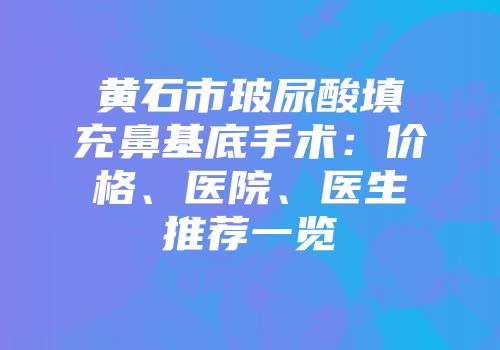 黄石市玻尿酸填充鼻基底手术：价格、医院、医生推荐一览