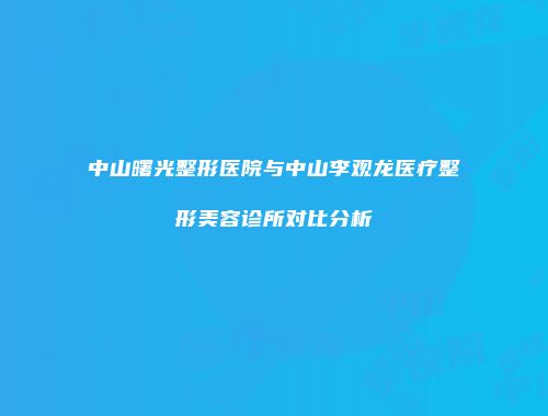 中山曙光整形医院与中山李观龙医疗整形美容诊所对比分析