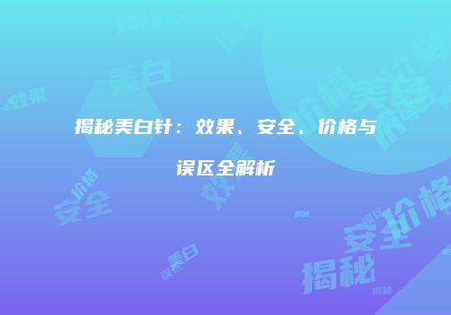 揭秘美白针：效果、安全、价格与误区全解析