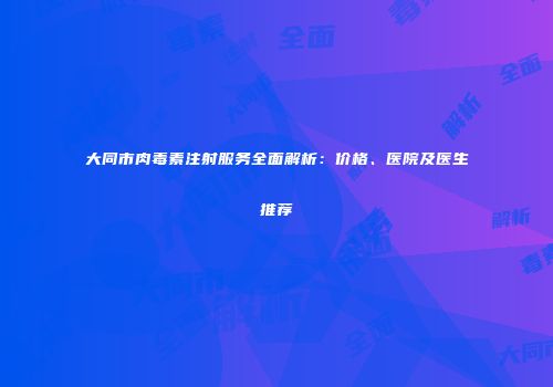 大同市肉毒素注射服务全面解析：价格、医院及医生推荐