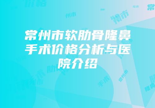 常州市软肋骨隆鼻手术价格分析与医院介绍