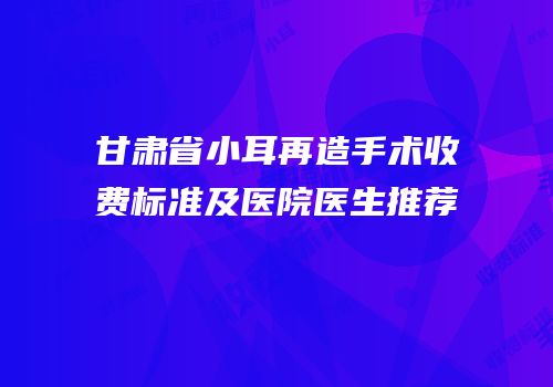 甘肃省小耳再造手术收费标准及医院医生推荐
