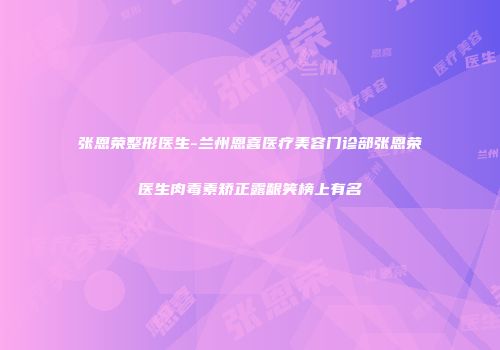 张恩荣整形医生-兰州恩喜医疗美容门诊部张恩荣医生肉毒素矫正露龈笑榜上有名