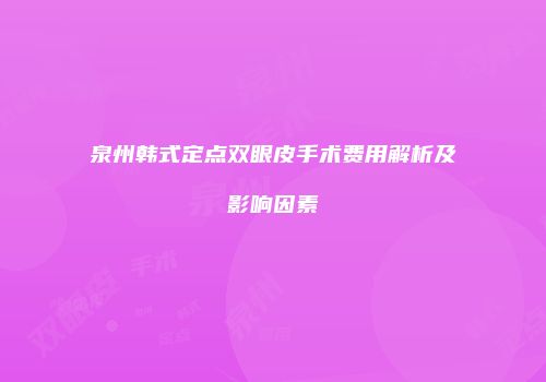 泉州韩式定点双眼皮手术费用解析及影响因素
