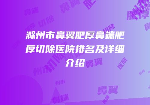 滁州市鼻翼肥厚鼻端肥厚切除医院排名及详细介绍