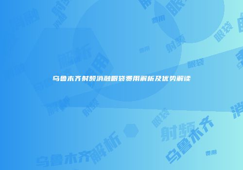 乌鲁木齐射频消融眼袋费用解析及优势解读