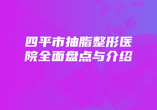四平市抽脂整形医院全面盘点与介绍