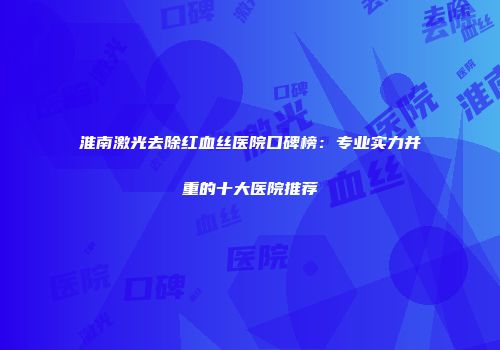 淮南激光去除红血丝医院口碑榜：专业实力并重的十大医院推荐