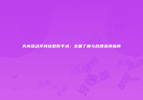 天水活动牙纯钛整形手术：全面了解与合理选择指南