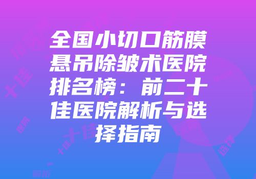 全国小切口筋膜悬吊除皱术医院排名榜：前二十佳医院解析与选择指南