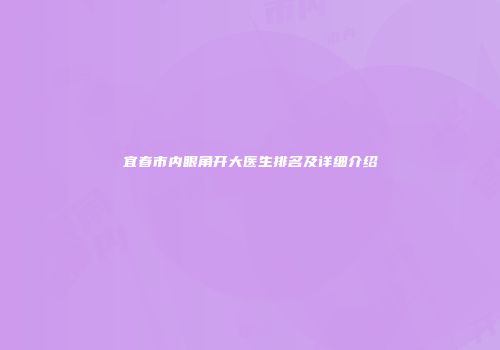 宜春市内眼角开大医生排名及详细介绍