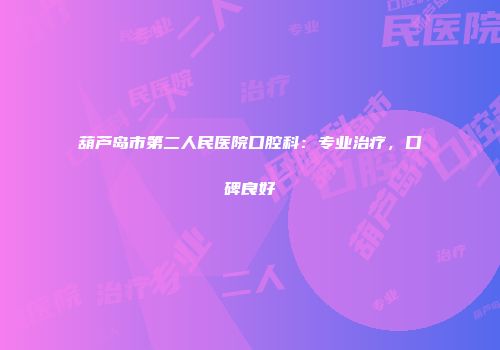 葫芦岛市第二人民医院口腔科：专业治疗，口碑良好