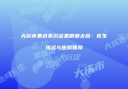 大庆市黑色素沉淀黑眼圈去除：医生排名与医院推荐