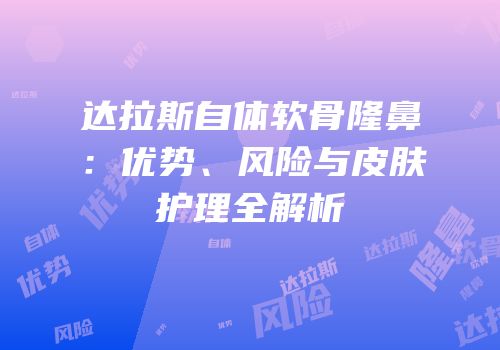 达拉斯自体软骨隆鼻：优势、风险与皮肤护理全解析