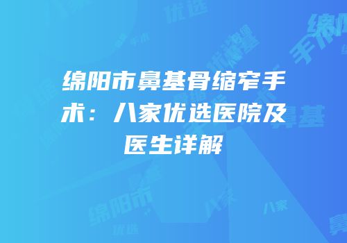 绵阳市鼻基骨缩窄手术：八家优选医院及医生详解