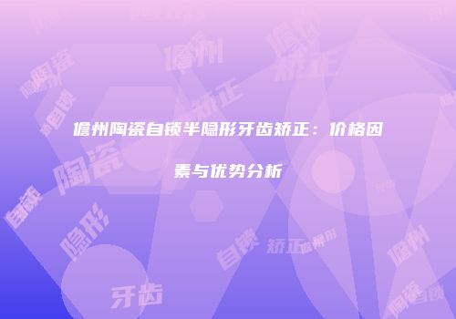 儋州陶瓷自锁半隐形牙齿矫正：价格因素与优势分析