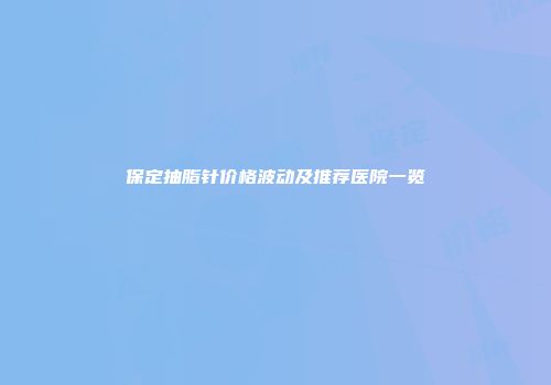 保定抽脂针价格波动及推荐医院一览