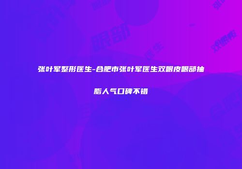 张叶军整形医生-合肥市张叶军医生双眼皮眼部抽脂人气口碑不错