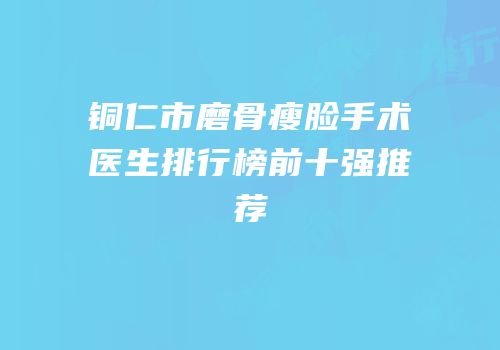 铜仁市磨骨瘦脸手术医生排行榜前十强推荐