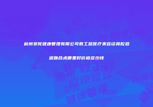 杭州斐梵健康管理有限公司教工路医疗美容诊鼻腔泪道吻合术哪里好价格多少钱