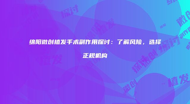 绵阳微创植发手术副作用探讨：了解风险，选择正规机构