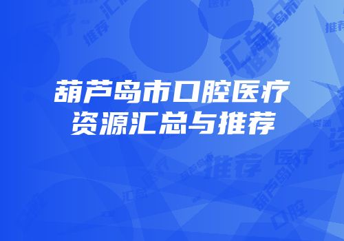 葫芦岛市口腔医疗资源汇总与推荐