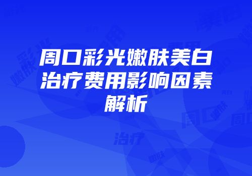 周口彩光嫩肤美白治疗费用影响因素解析