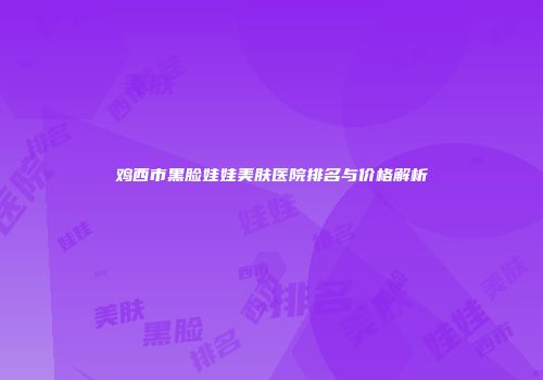 鸡西市黑脸娃娃美肤医院排名与价格解析