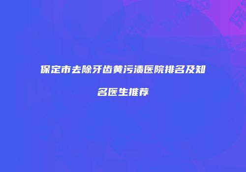 保定市去除牙齿黄污渍医院排名及知名医生推荐