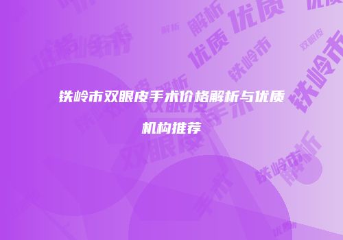 铁岭市双眼皮手术价格解析与优质机构推荐