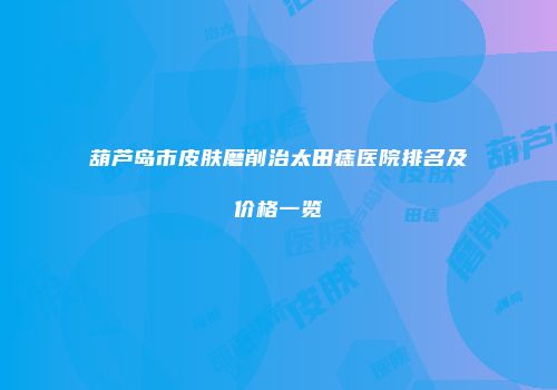 葫芦岛市皮肤磨削治太田痣医院排名及价格一览