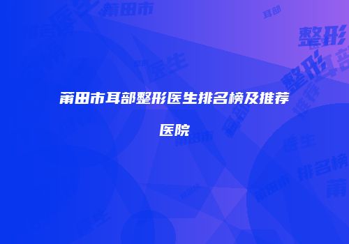 莆田市耳部整形医生排名榜及推荐医院
