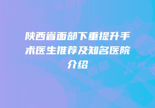陕西省面部下垂提升手术医生推荐及知名医院介绍