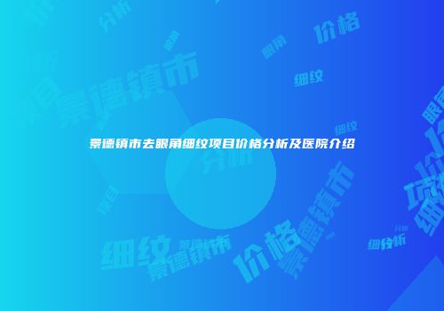 景德镇市去眼角细纹项目价格分析及医院介绍