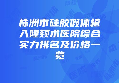 株洲市硅胶假体植入隆颏术医院综合实力排名及价格一览