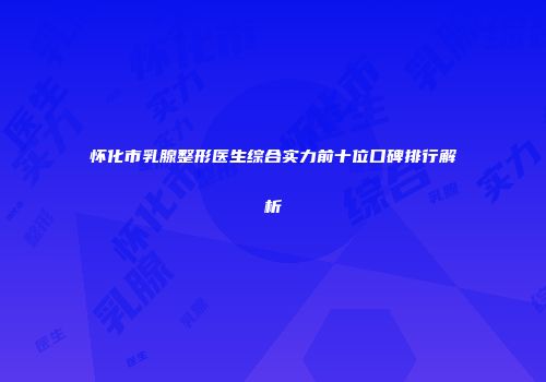 怀化市乳腺整形医生综合实力前十位口碑排行解析
