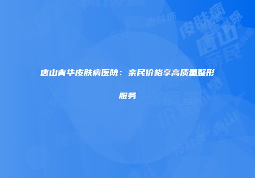 唐山青华皮肤病医院：亲民价格享高质量整形服务