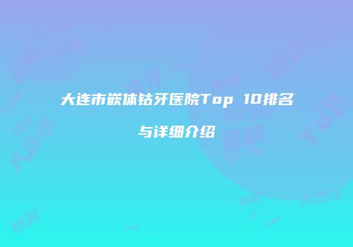 大连市嵌体钴牙医院Top 10排名与详细介绍