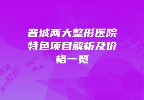 晋城两大整形医院特色项目解析及价格一览
