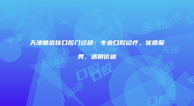 天津皓齿佳口腔门诊部：专业口腔诊疗，优质服务，透明价格