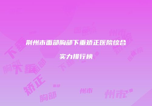 荆州市面部胸部下垂矫正医院综合实力排行榜