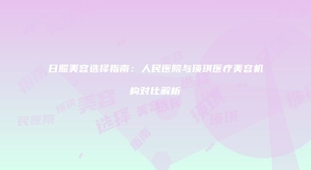 日照美容选择指南：人民医院与瑛琪医疗美容机构对比解析