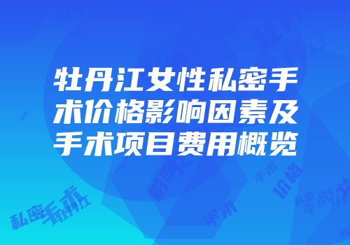 牡丹江女性私密手术价格影响因素及手术项目费用概览