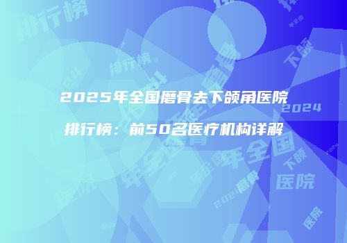 2025年全国磨骨去下颌角医院排行榜：前50名医疗机构详解